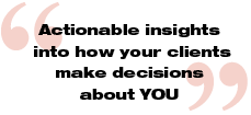 Actionable insights into how your clients make decisions about YOU